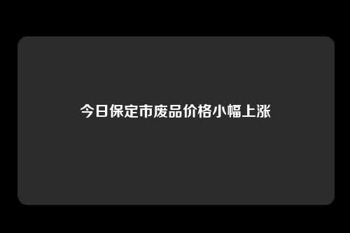 今日保定市废品价格小幅上涨