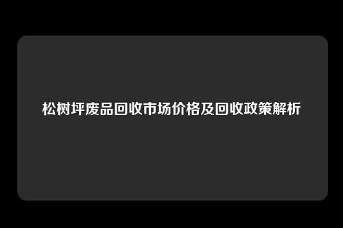 松树坪废品回收市场价格及回收政策解析