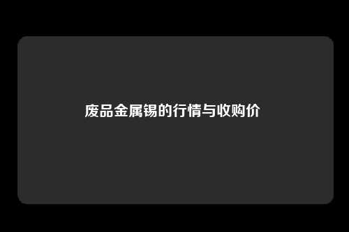 废品金属锡的行情与收购价 