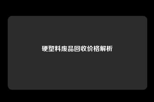 硬塑料废品回收价格解析