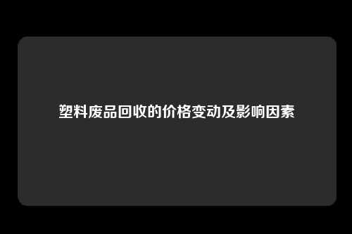 塑料废品回收的价格变动及影响因素