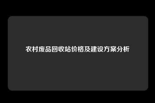 农村废品回收站价格及建设方案分析