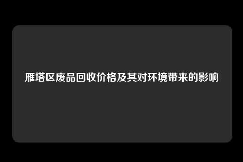 雁塔区废品回收价格及其对环境带来的影响