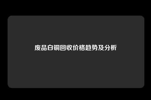 废品白铜回收价格趋势及分析