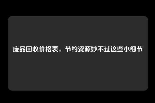 废品回收价格表，节约资源妙不过这些小细节