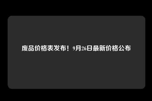 废品价格表发布！9月26日最新价格公布