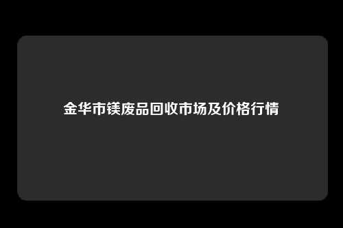 金华市镁废品回收市场及价格行情