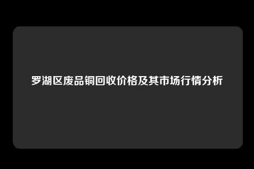 罗湖区废品铜回收价格及其市场行情分析