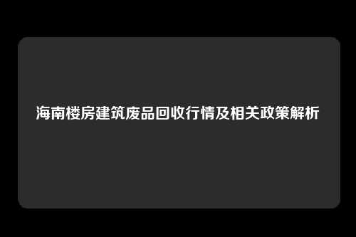 海南楼房建筑废品回收行情及相关政策解析