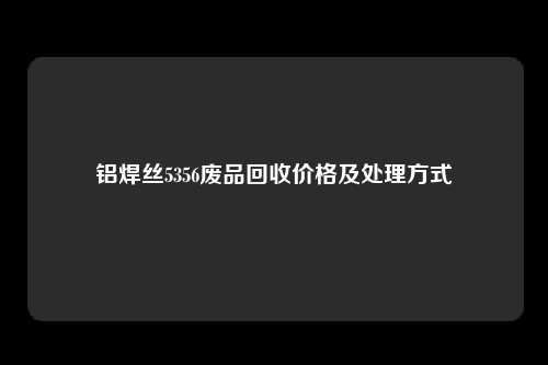 铝焊丝5356废品回收价格及处理方式