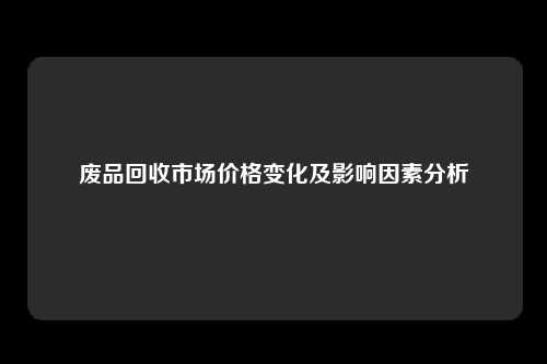 废品回收市场价格变化及影响因素分析