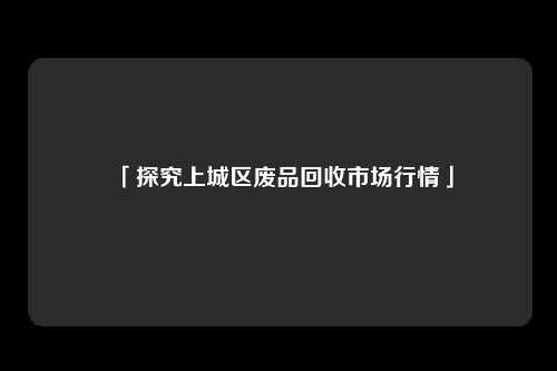 「探究上城区废品回收市场行情」