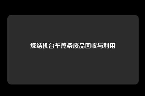 烧结机台车篦条废品回收与利用