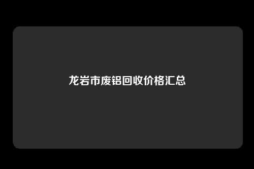 龙岩市废铝回收价格汇总