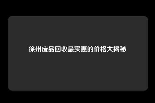 徐州废品回收最实惠的价格大揭秘