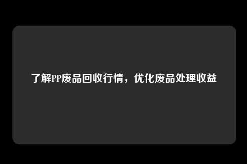 了解PP废品回收行情，优化废品处理收益