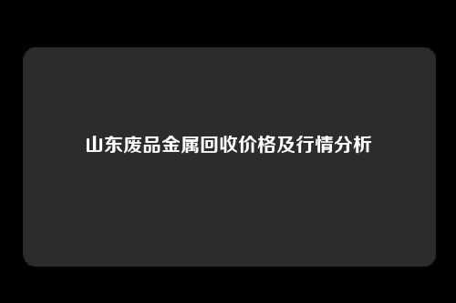 山东废品金属回收价格及行情分析