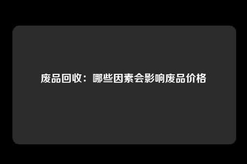 废品回收：哪些因素会影响废品价格