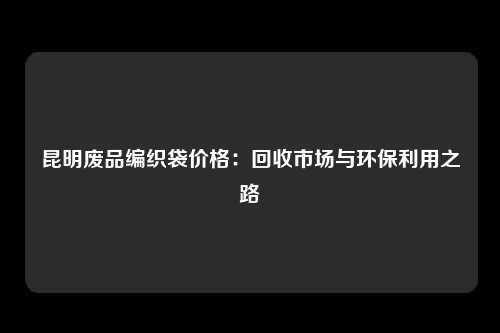 昆明废品编织袋价格：回收市场与环保利用之路