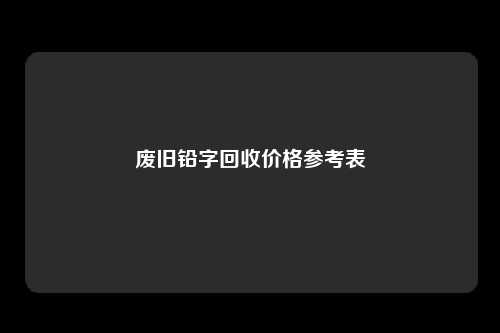 废旧铅字回收价格参考表