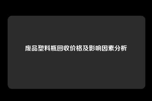 废品塑料瓶回收价格及影响因素分析