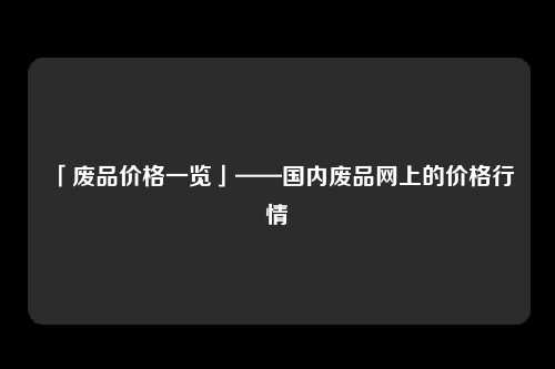 「废品价格一览」——国内废品网上的价格行情