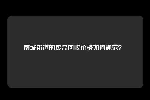 南城街道的废品回收价格如何规范？ 