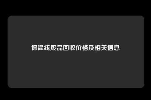 保温线废品回收价格及相关信息