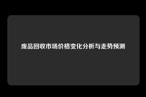 废品回收市场价格变化分析与走势预测