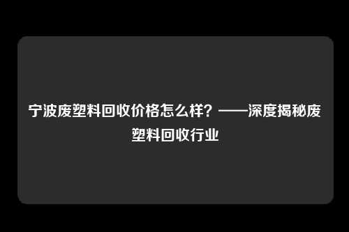 宁波废塑料回收价格怎么样？——深度揭秘废塑料回收行业