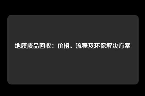 地膜废品回收：价格、流程及环保解决方案