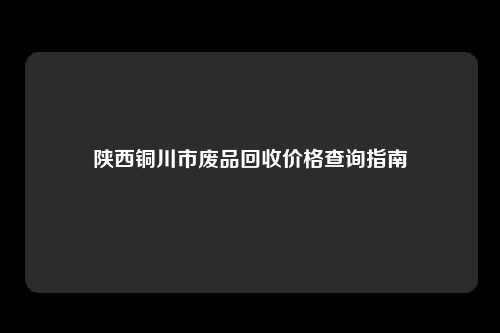 陕西铜川市废品回收价格查询指南