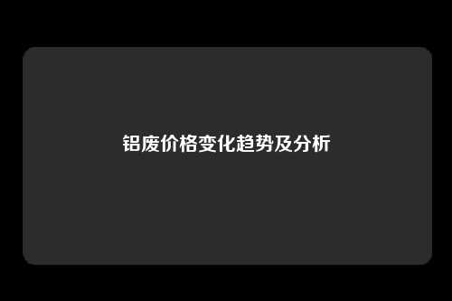 铝废价格变化趋势及分析