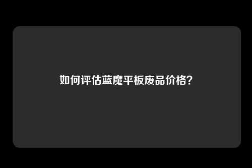 如何评估蓝魔平板废品价格？