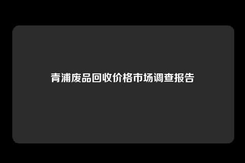 青浦废品回收价格市场调查报告