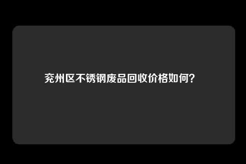 兖州区不锈钢废品回收价格如何？ 