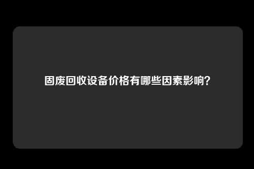 固废回收设备价格有哪些因素影响？