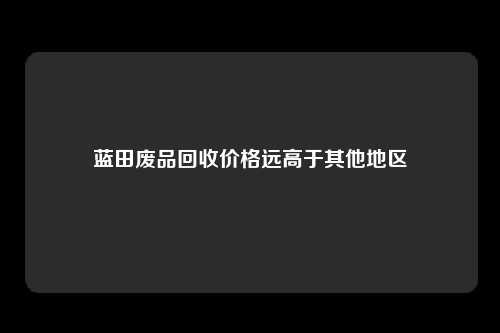 蓝田废品回收价格远高于其他地区