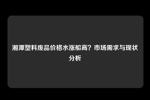 湘潭塑料废品价格水涨船高？市场需求与现状分析