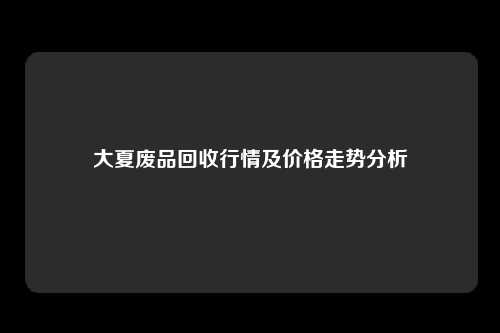 大夏废品回收行情及价格走势分析