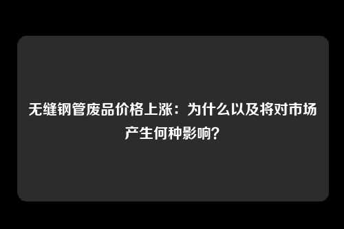 无缝钢管废品价格上涨：为什么以及将对市场产生何种影响？