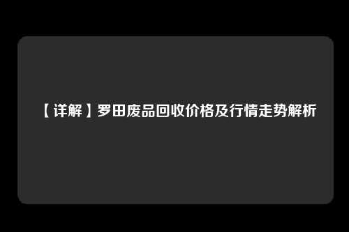 【详解】罗田废品回收价格及行情走势解析