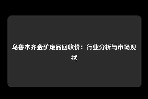 乌鲁木齐金矿废品回收价：行业分析与市场现状