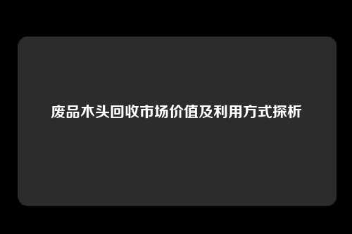 废品木头回收市场价值及利用方式探析