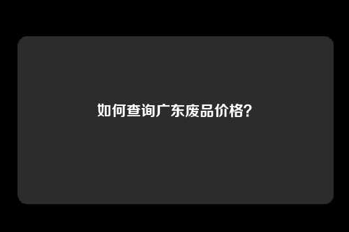 如何查询广东废品价格？