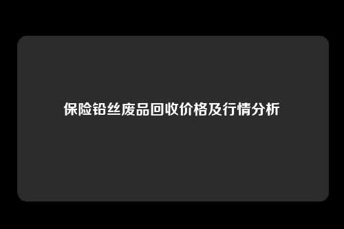 保险铅丝废品回收价格及行情分析