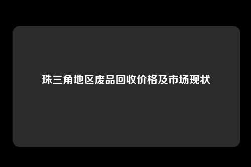 珠三角地区废品回收价格及市场现状