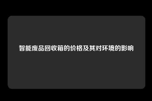 智能废品回收箱的价格及其对环境的影响