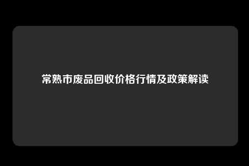 常熟市废品回收价格行情及政策解读