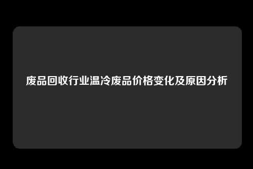 废品回收行业温冷废品价格变化及原因分析